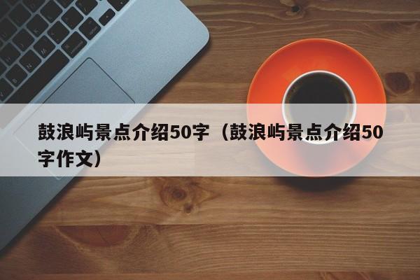 鼓浪屿景点介绍50字（鼓浪屿景点介绍50字作文）  第1张