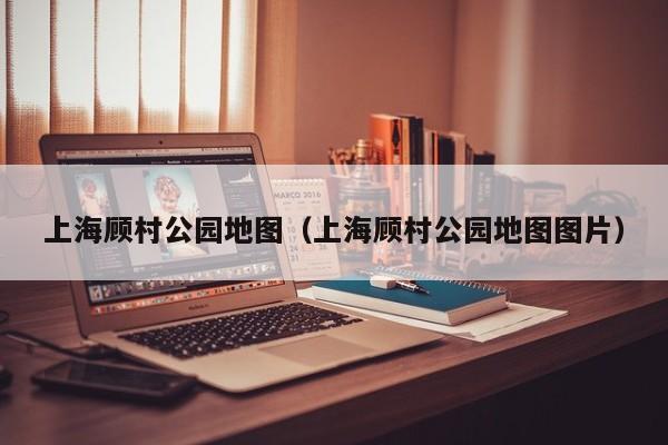 上海顾村公园地图（上海顾村公园地图图片）