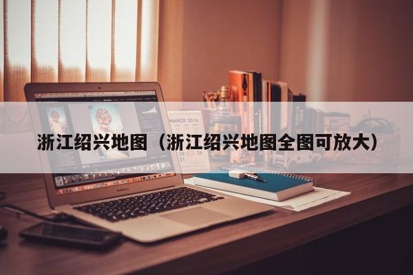 浙江绍兴地图（浙江绍兴地图全图可放大）  第1张