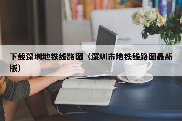 下载深圳地铁线路图（深圳市地铁线路图最新版）  第1张
