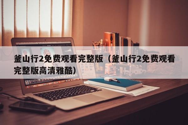 釜山行2免费观看完整版（釜山行2免费观看完整版高清雅酷）  第1张
