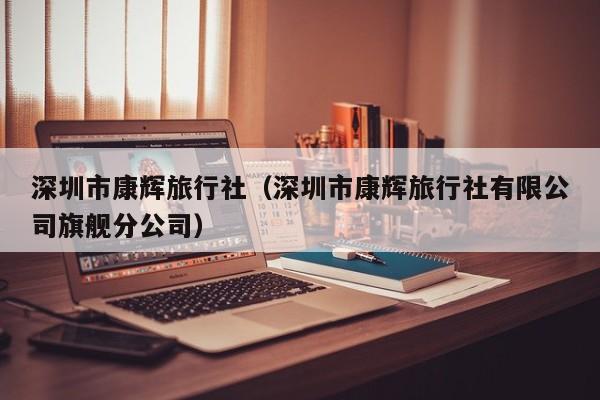 深圳市康辉旅行社（深圳市康辉旅行社有限公司旗舰分公司）