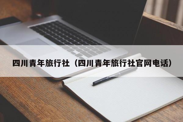 四川青年旅行社（四川青年旅行社官网电话）  第1张