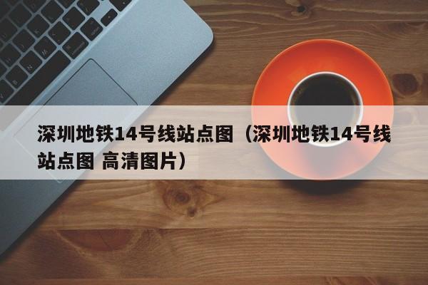 深圳地铁14号线站点图（深圳地铁14号线站点图 高清图片）