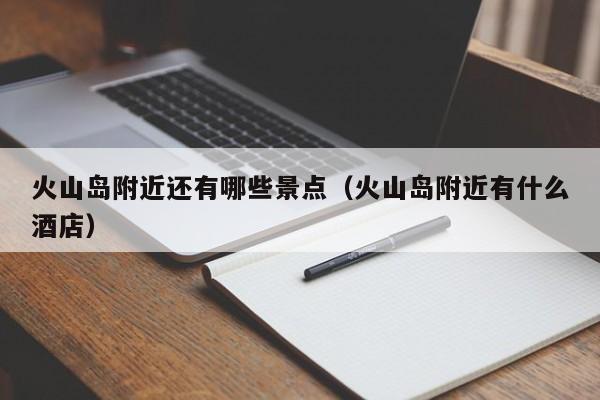 火山岛附近还有哪些景点（火山岛附近有什么酒店）  第1张