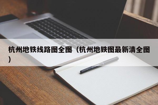 杭州地铁线路图全图（杭州地铁图最新清全图）