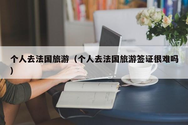 个人去法国旅游（个人去法国旅游签证很难吗）