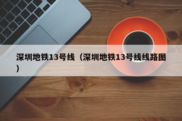 深圳地铁13号线（深圳地铁13号线线路图）  第1张