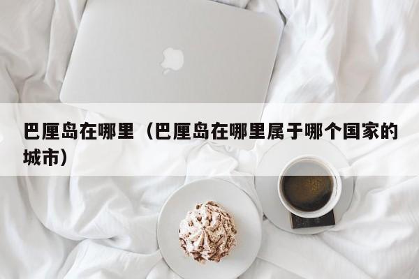 巴厘岛在哪里（巴厘岛在哪里属于哪个国家的城市）