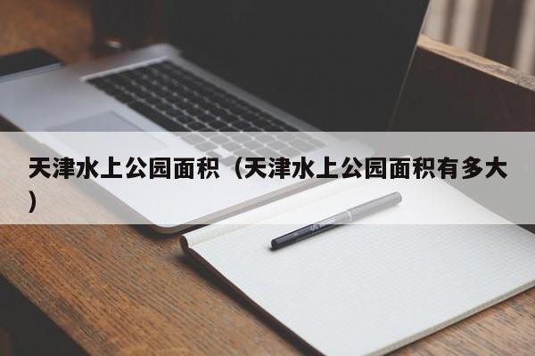 天津水上公园面积（天津水上公园面积有多大）