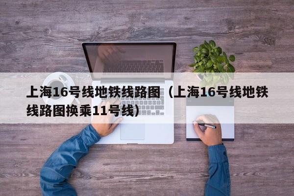 上海16号线地铁线路图（上海16号线地铁线路图换乘11号线）