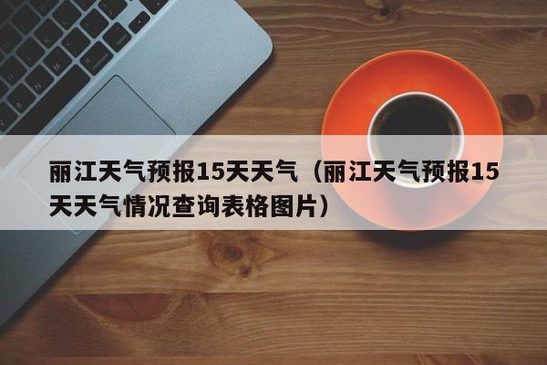丽江天气预报15天天气（丽江天气预报15天天气情况查询表格图片）