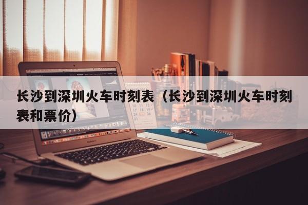 长沙到深圳火车时刻表（长沙到深圳火车时刻表和票价）