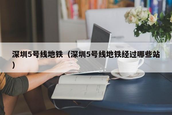 深圳5号线地铁（深圳5号线地铁经过哪些站）  第1张