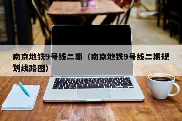 南京地铁9号线二期（南京地铁9号线二期规划线路图）
