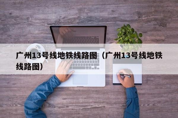 广州13号线地铁线路图（广州13号线地铁线路图）