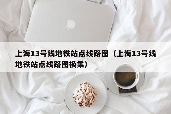 上海13号线地铁站点线路图（上海13号线地铁站点线路图换乘）