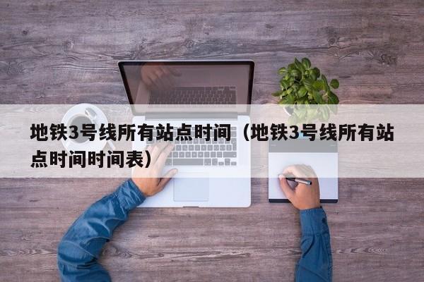 地铁3号线所有站点时间（地铁3号线所有站点时间时间表）  第1张