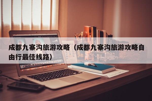 成都九寨沟旅游攻略（成都九寨沟旅游攻略自由行最佳线路）