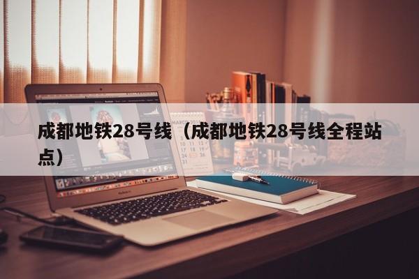 成都地铁28号线（成都地铁28号线全程站点）