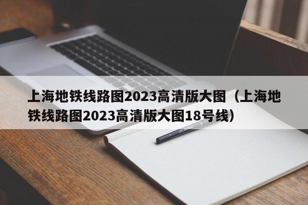 上海地铁线路图2023高清版大图（上海地铁线路图2023高清版大图18号线）