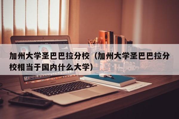 加州大学圣巴巴拉分校（加州大学圣巴巴拉分校相当于国内什么大学）