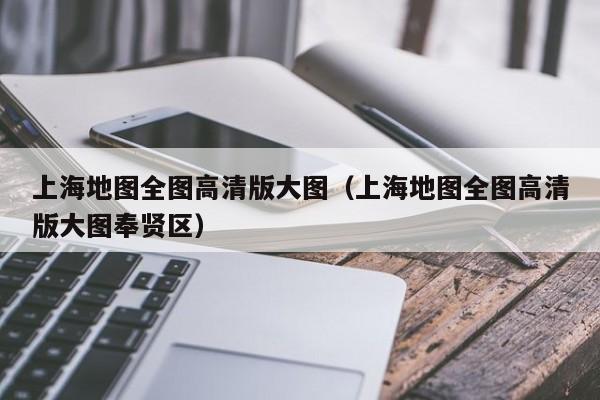 上海地图全图高清版大图（上海地图全图高清版大图奉贤区）