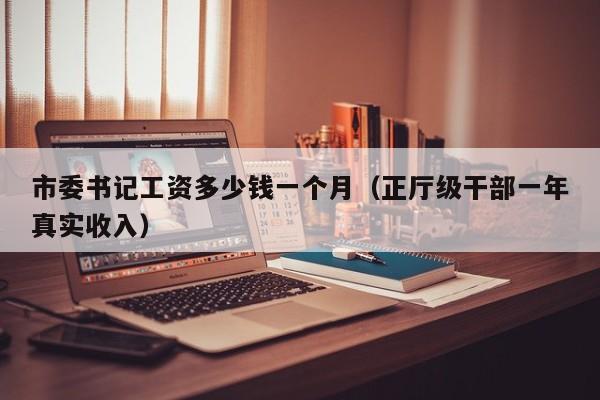 市委书记工资多少钱一个月（正厅级干部一年真实收入）