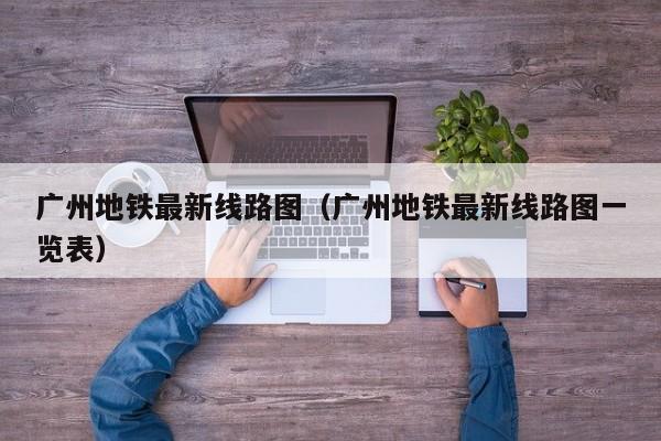 广州地铁最新线路图（广州地铁最新线路图一览表）