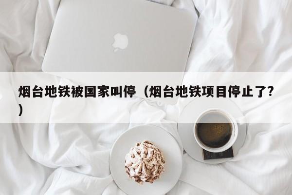 烟台地铁被国家叫停（烟台地铁项目停止了?）