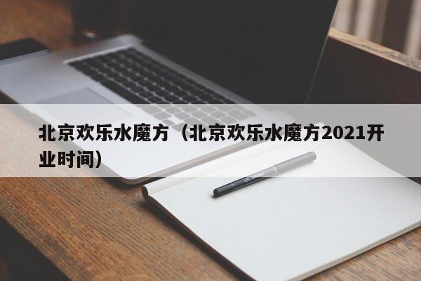 北京欢乐水魔方（北京欢乐水魔方2021开业时间）