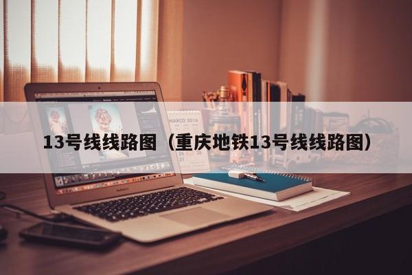 13号线线路图（重庆地铁13号线线路图）