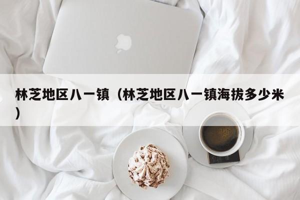 林芝地区八一镇（林芝地区八一镇海拔多少米）