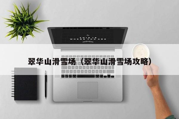 翠华山滑雪场（翠华山滑雪场攻略）