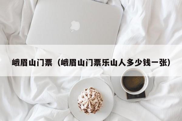 峨眉山门票（峨眉山门票乐山人多少钱一张）
