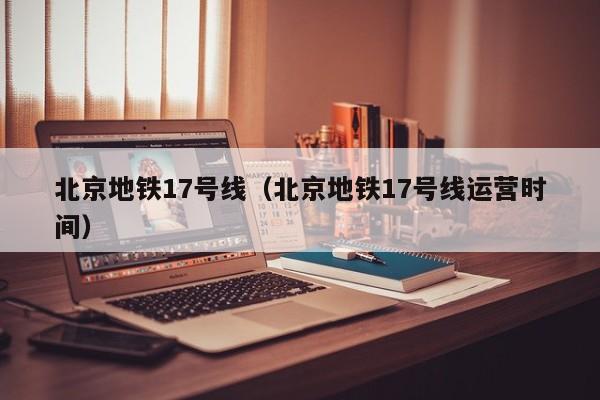 北京地铁17号线（北京地铁17号线运营时间）