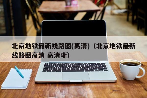 北京地铁最新线路图(高清)（北京地铁最新线路图高清 高清晰）