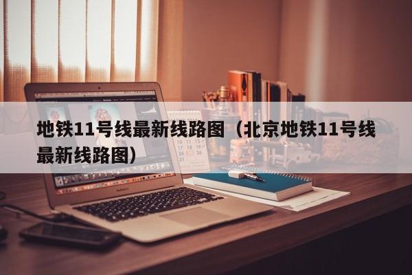 地铁11号线最新线路图（北京地铁11号线最新线路图）