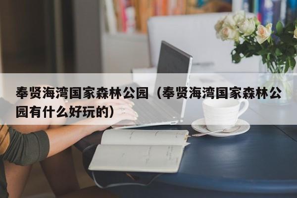 奉贤海湾国家森林公园（奉贤海湾国家森林公园有什么好玩的）  第1张