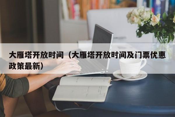 大雁塔开放时间（大雁塔开放时间及门票优惠政策最新）
